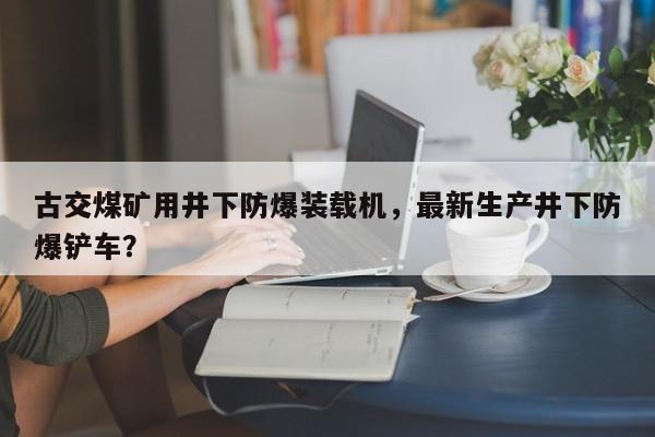 古交煤矿用井下防爆装载机，最新生产井下防爆铲车？