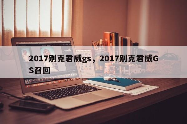 2017别克君威gs，2017别克君威GS召回