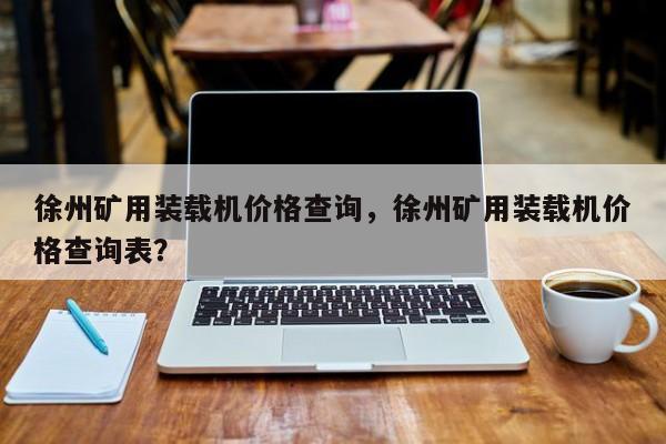 徐州矿用装载机价格查询，徐州矿用装载机价格查询表？