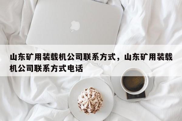 山东矿用装载机公司联系方式，山东矿用装载机公司联系方式电话