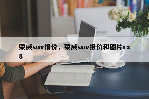 荣威suv报价，荣威suv报价和图片rx8