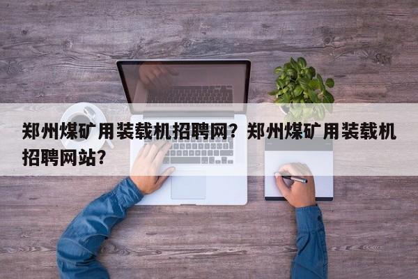 郑州煤矿用装载机招聘网？郑州煤矿用装载机招聘网站？