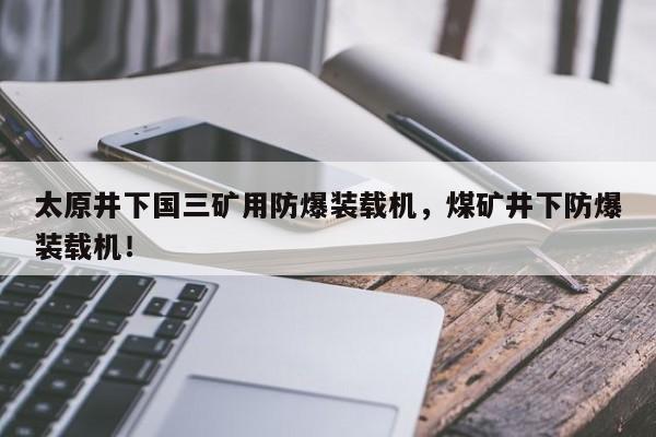 太原井下国三矿用防爆装载机，煤矿井下防爆装载机！