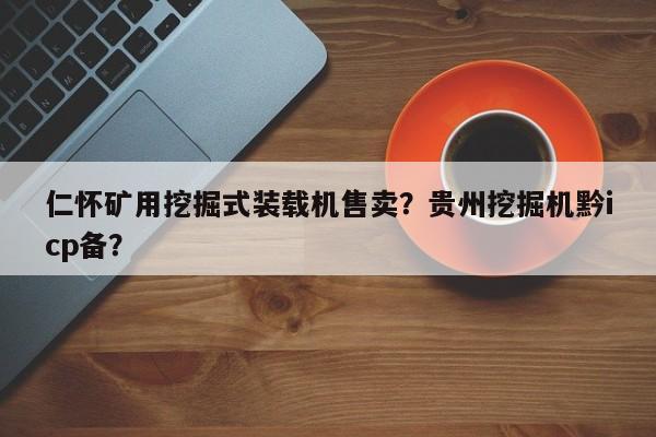 仁怀矿用挖掘式装载机售卖？贵州挖掘机黔icp备？