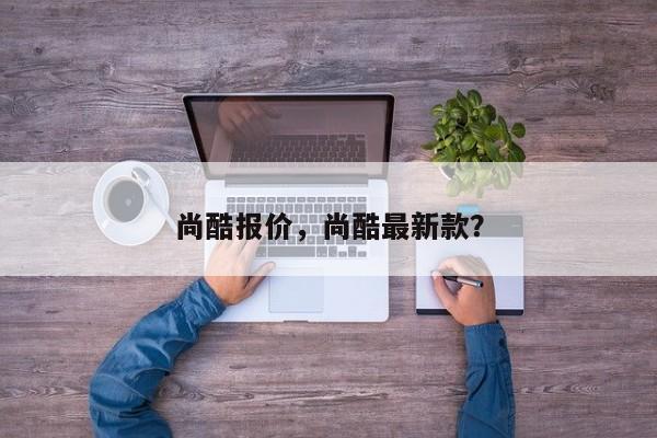 尚酷报价，尚酷最新款？