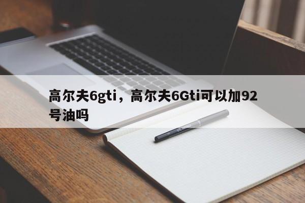 高尔夫6gti，高尔夫6Gti可以加92号油吗