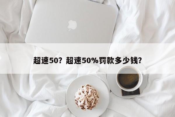 超速50？超速50%罚款多少钱？