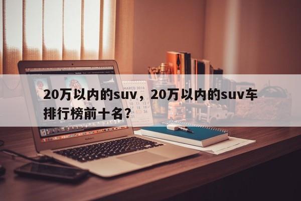 20万以内的suv，20万以内的suv车排行榜前十名？