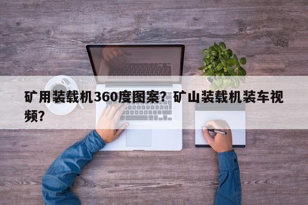 矿用装载机360度图案？矿山装载机装车视频？