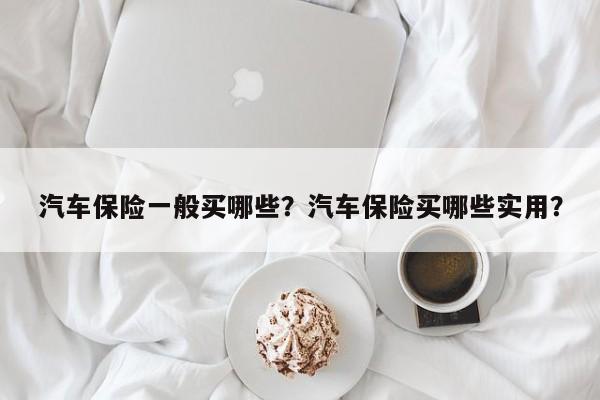 汽车保险一般买哪些？汽车保险买哪些实用？