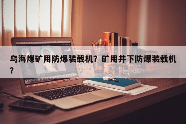 乌海煤矿用防爆装载机？矿用井下防爆装载机？