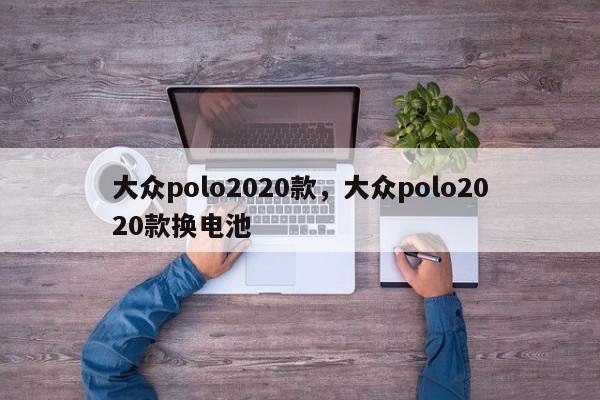 大众polo2020款，大众polo2020款换电池