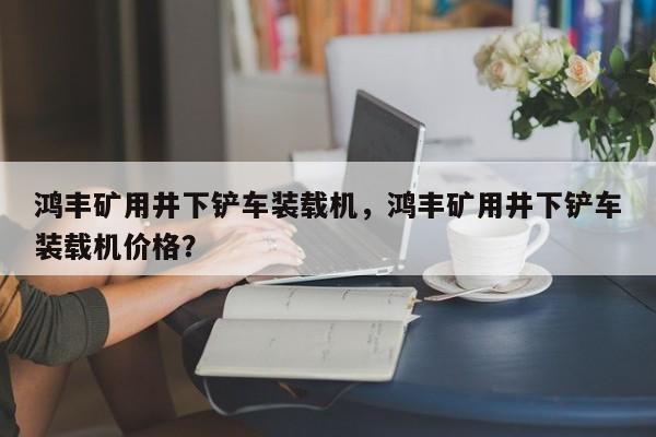 鸿丰矿用井下铲车装载机，鸿丰矿用井下铲车装载机价格？