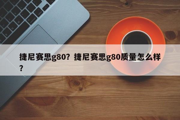 捷尼赛思g80？捷尼赛思g80质量怎么样？