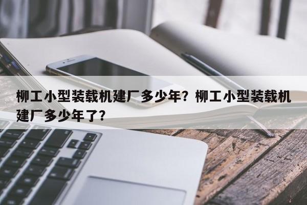 柳工小型装载机建厂多少年？柳工小型装载机建厂多少年了？