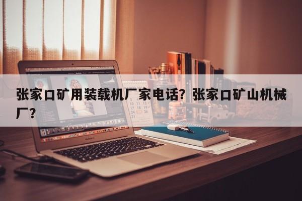 张家口矿用装载机厂家电话？张家口矿山机械厂？