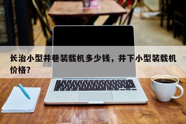 长治小型井巷装载机多少钱，井下小型装载机价格？