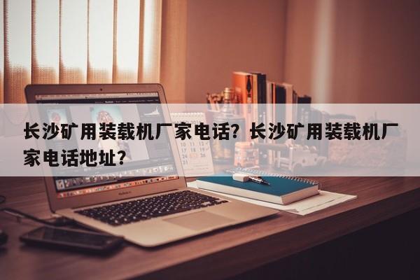 长沙矿用装载机厂家电话？长沙矿用装载机厂家电话地址？