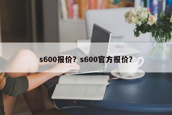 s600报价？s600官方报价？