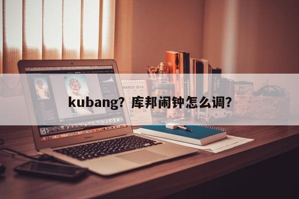 kubang？库邦闹钟怎么调？