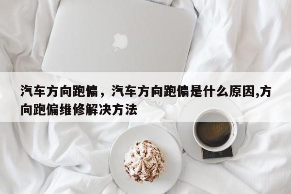 汽车方向跑偏，汽车方向跑偏是什么原因,方向跑偏维修解决方法