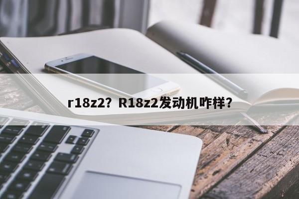 r18z2？R18z2发动机咋样？