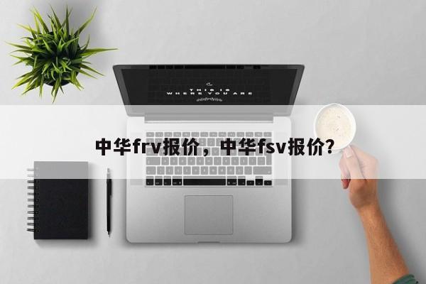 中华frv报价，中华fsv报价？