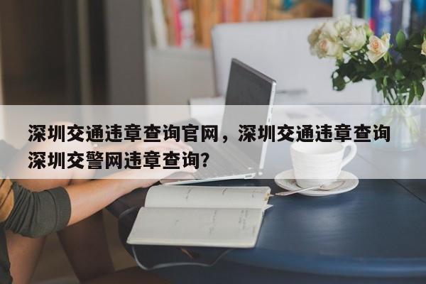 深圳交通违章查询官网，深圳交通违章查询 深圳交警网违章查询？