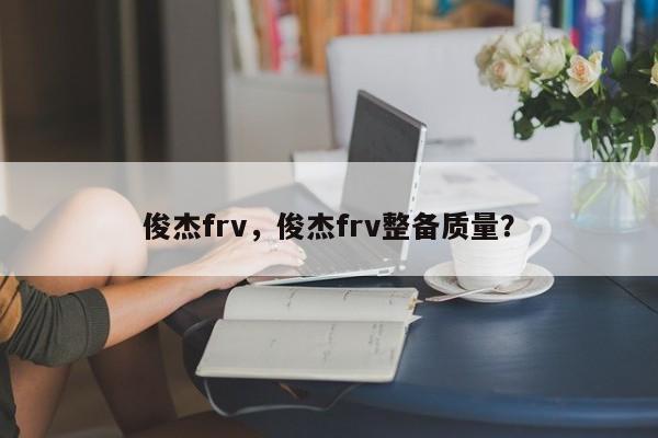 俊杰frv，俊杰frv整备质量？