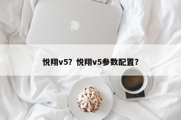 悦翔v5？悦翔v5参数配置？