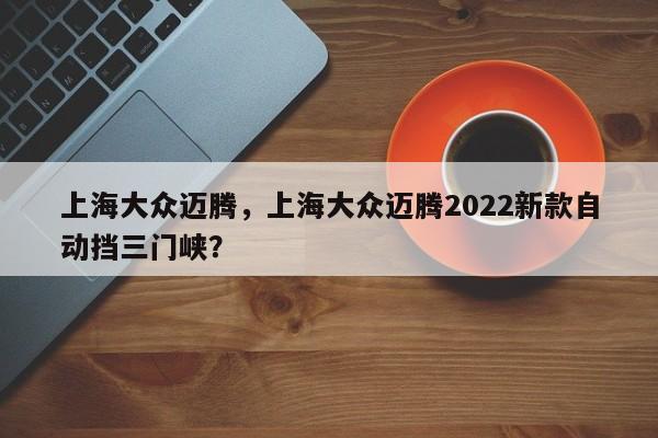 上海大众迈腾，上海大众迈腾2022新款自动挡三门峡？