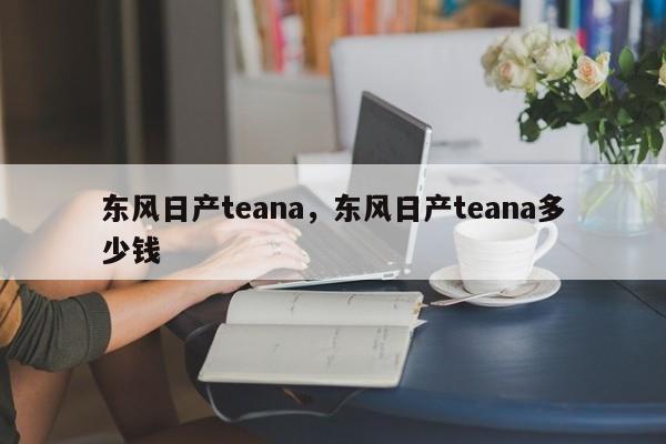 东风日产teana，东风日产teana多少钱