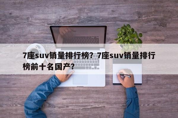 7座suv销量排行榜？7座suv销量排行榜前十名国产？