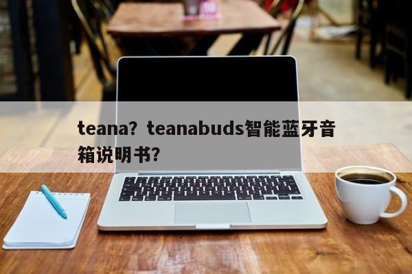 teana？teanabuds智能蓝牙音箱说明书？