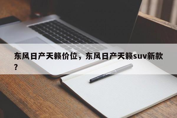 东风日产天籁价位，东风日产天籁suv新款？