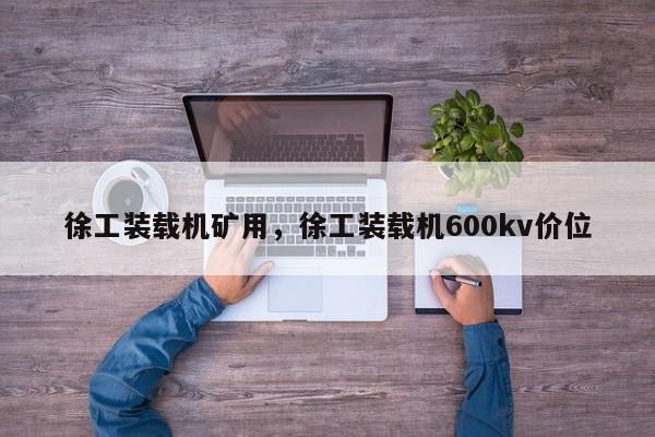 徐工装载机矿用，徐工装载机600kv价位