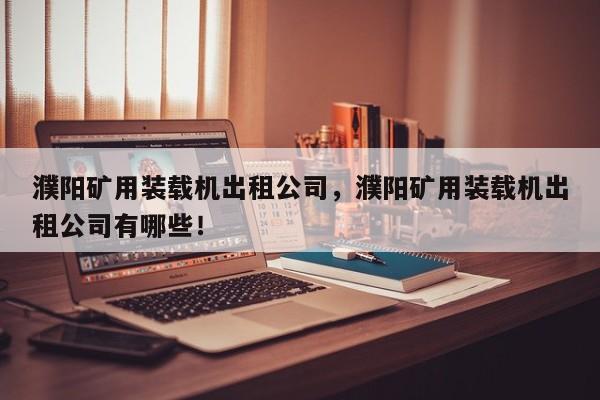 濮阳矿用装载机出租公司，濮阳矿用装载机出租公司有哪些！