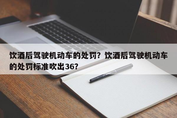 饮酒后驾驶机动车的处罚？饮酒后驾驶机动车的处罚标准吹出36？