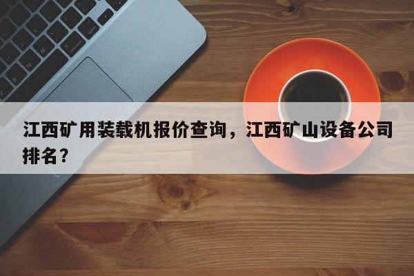 江西矿用装载机报价查询，江西矿山设备公司排名？