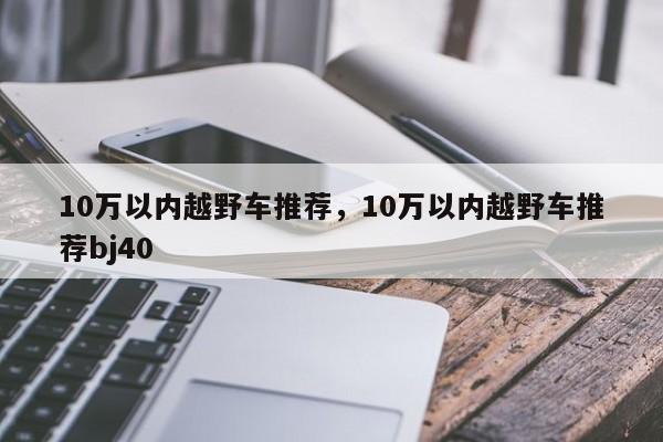 10万以内越野车推荐，10万以内越野车推荐bj40