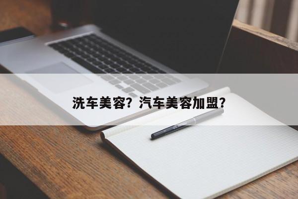 洗车美容？汽车美容加盟？