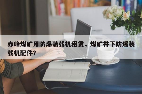 赤峰煤矿用防爆装载机租赁，煤矿井下防爆装载机配件？