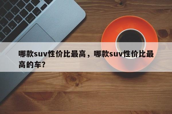 哪款suv性价比最高，哪款suv性价比最高的车？