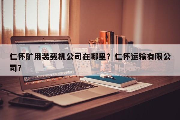 仁怀矿用装载机公司在哪里？仁怀运输有限公司？