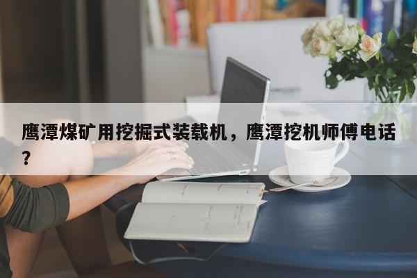 鹰潭煤矿用挖掘式装载机，鹰潭挖机师傅电话？