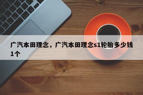 广汽本田理念，广汽本田理念s1轮胎多少钱1个