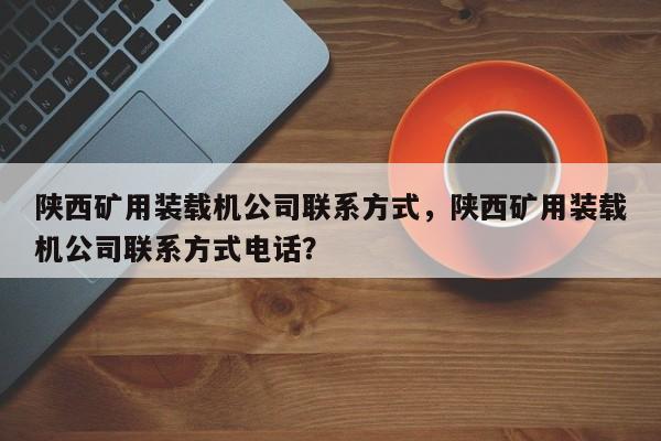 陕西矿用装载机公司联系方式，陕西矿用装载机公司联系方式电话？