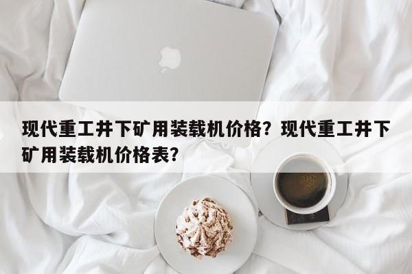 现代重工井下矿用装载机价格？现代重工井下矿用装载机价格表？