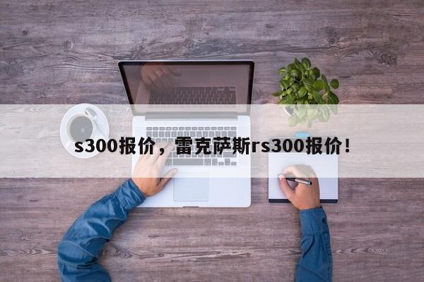 s300报价，雷克萨斯rs300报价！