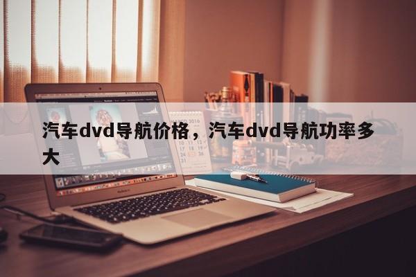 汽车dvd导航价格，汽车dvd导航功率多大